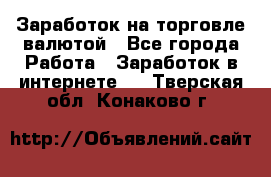 Заработок на торговле валютой - Все города Работа » Заработок в интернете   . Тверская обл.,Конаково г.